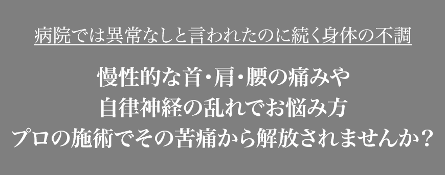 病院では異常なしと言われたのに続く身体の不調慢性的な首・肩・腰の痛みや自律神経の乱れでお悩み方プロの施術でその苦痛から解放されませんか?